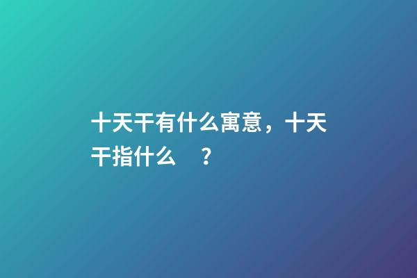 十天干有什么寓意，十天干指什么？
